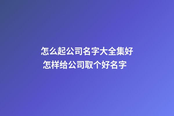怎么起公司名字大全集好 怎样给公司取个好名字-第1张-公司起名-玄机派